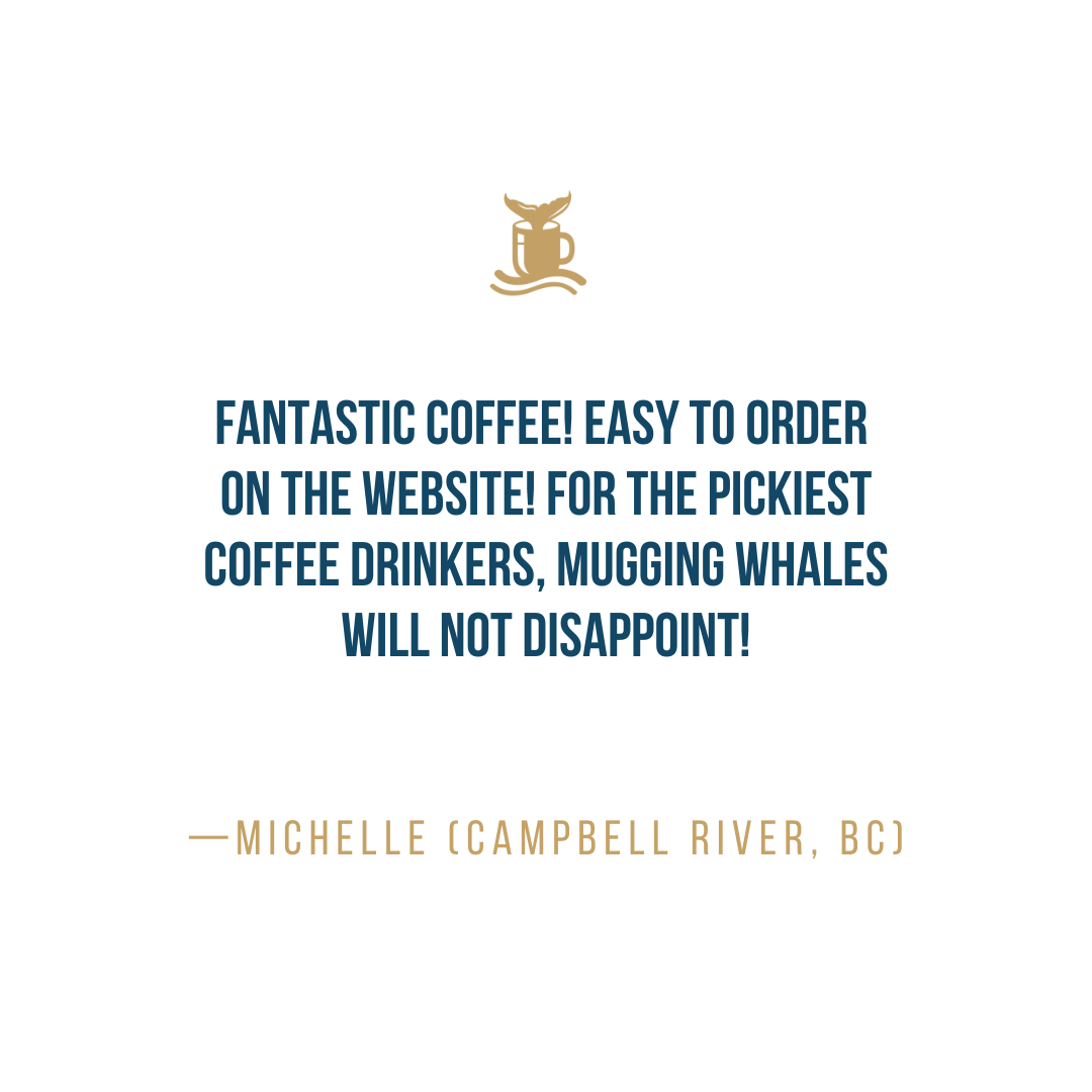 Fantastic coffee! Easy to order on the website! For the pickiest coffee drinkers, mugging whales will not disappoint! - Michelle (Campbell River, BC)