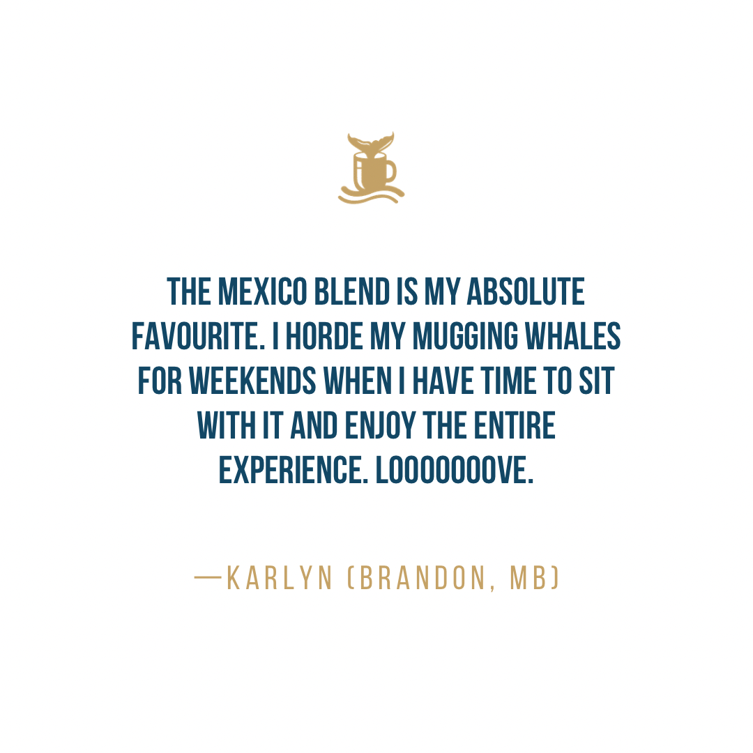 The Mexico blend is my absolute favourite. I horde my Mugging Whales for weekends when I have time to sit with it and enjoy the entire experience. Looooooove. - Karlyn (Brandon, MB)