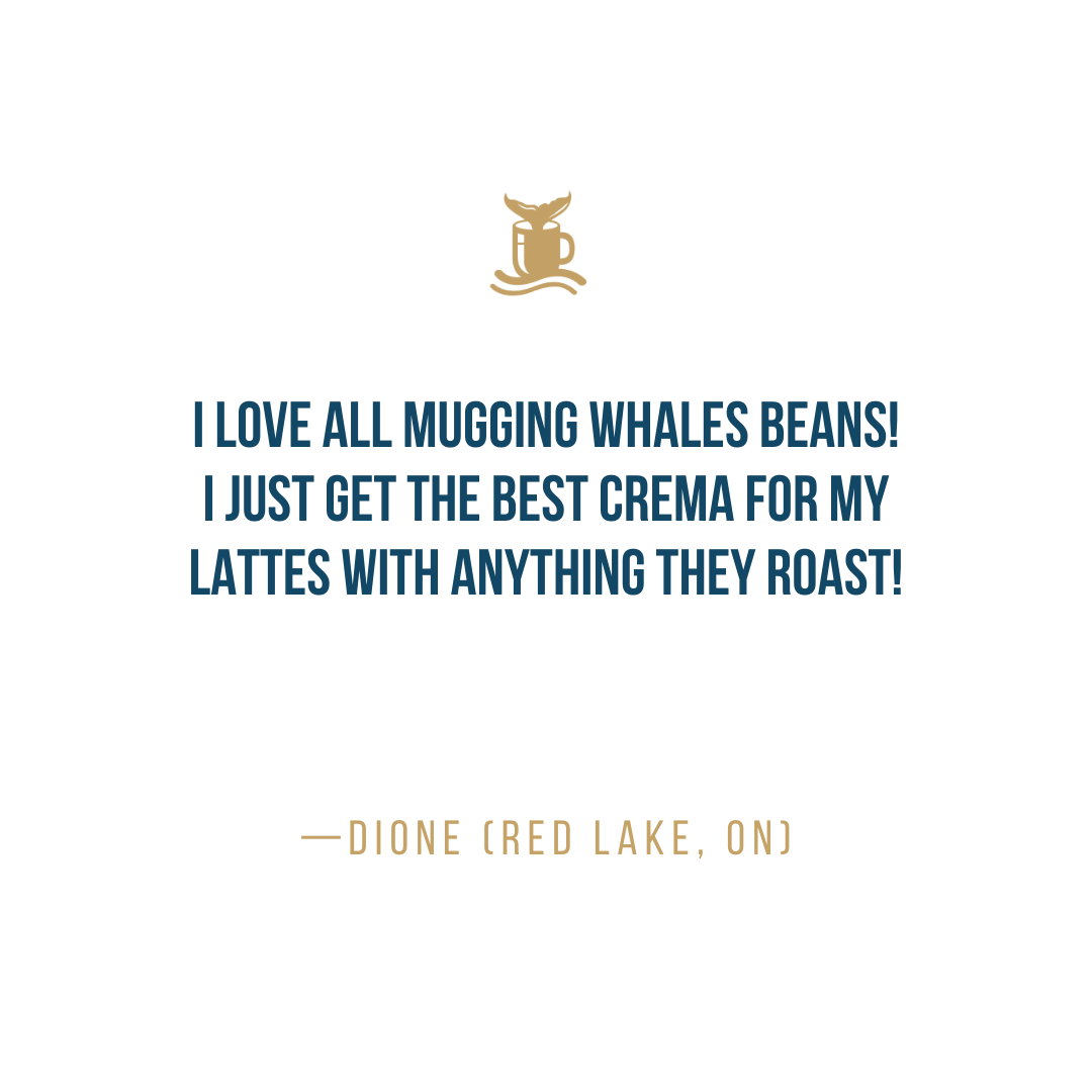 I love all Mugging Whales beans! I just get the best Crema for my lattes with anything they roast! - Dione (Red Lake, ON)
